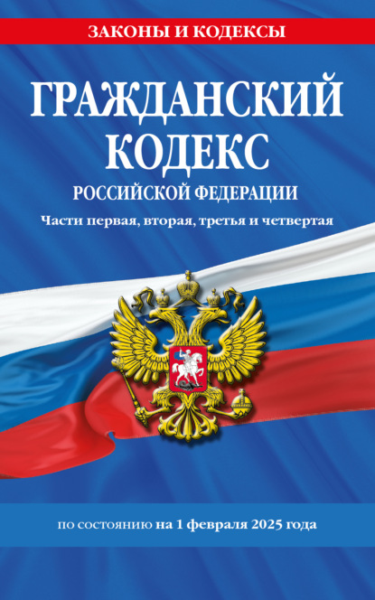 Гражданский кодекс Российской Федерации. Части первая, вторая, третья и четвертая по состоянию на 1 февраля 2025 года