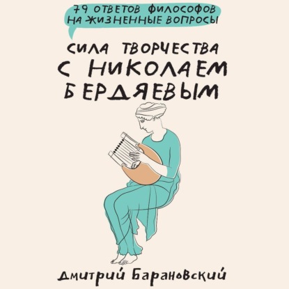 Сила творчества с Николаем Бердяевым: 79 ответов философов на жизненные вопросы