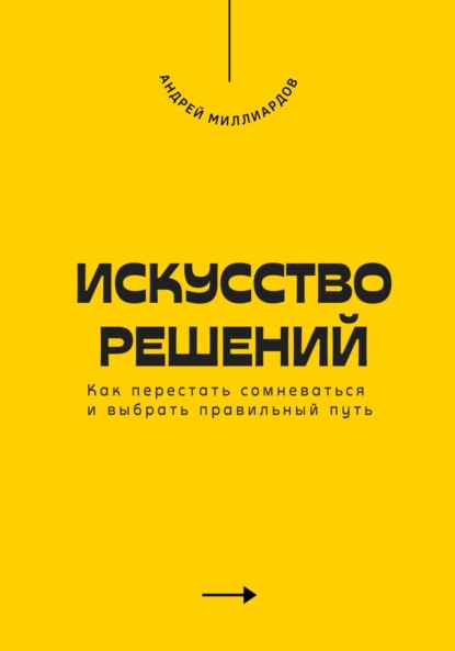 Искусство решений. Как перестать сомневаться и выбрать правильный путь