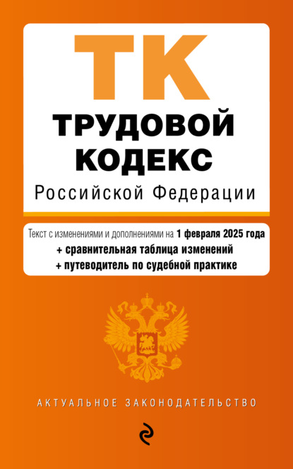 Трудовой кодекс Российской Федерации. Текст с изменениями и дополнениями на 1 февраля 2025 года + сравнительная таблица изменений + путеводитель по судебной практике