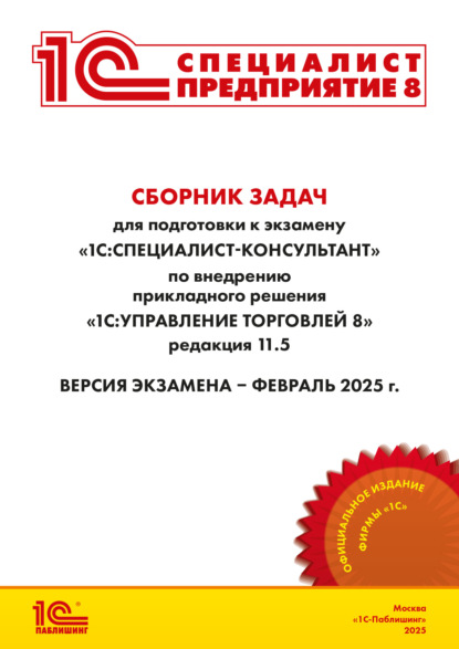 Сборник задач для подготовки к экзамену «1С:Специалист-консультант» по внедрению прикладного решения «1С:Управление торговлей 8», редакция 11.5. Версия экзамена – февраль 2025 г.