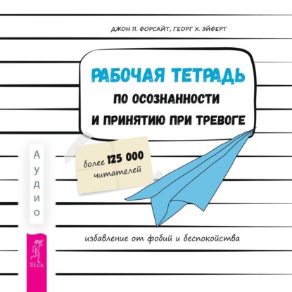 Рабочая тетрадь по осознанности и принятию при тревоге. Избавление от фобий и беспокойства