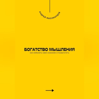 Богатство мышления. Как изменить своё сознание и разбогатеть