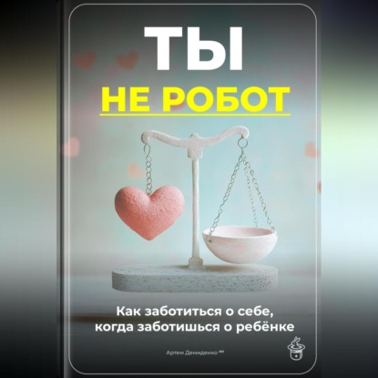 Ты не робот: Как заботиться о себе, когда заботишься о ребёнке