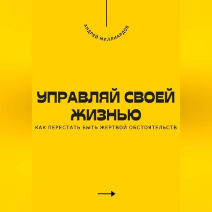 Управляй своей жизнью. Как перестать быть жертвой обстоятельств