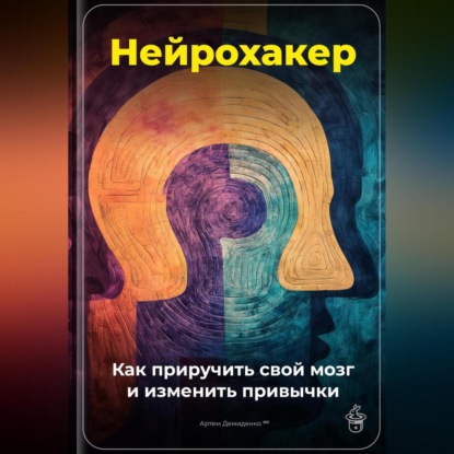 Нейрохакер: Как приручить свой мозг и изменить привычки