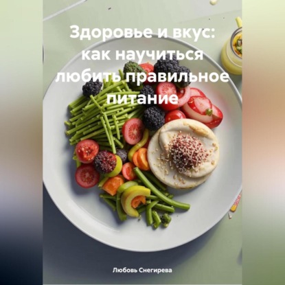 Здоровье и Вкус: Как Научиться Любить Правильное Питание