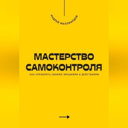 Мастерство самоконтроля. Как управлять своими эмоциями и действиями