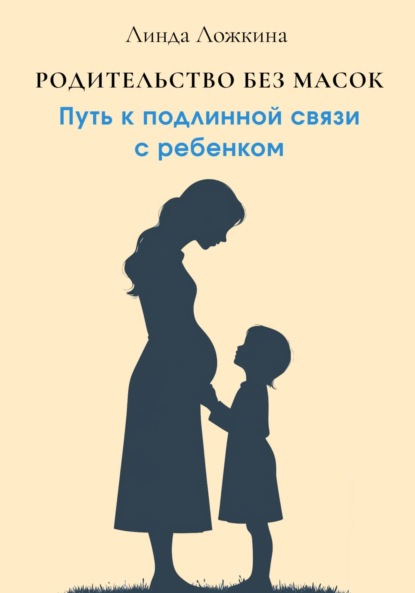 Родительство без масок. Путь к подлинной связи с ребёнком