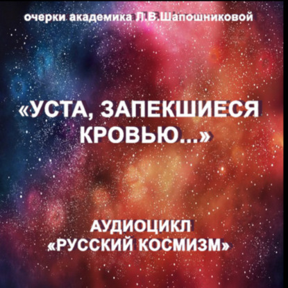 Уста, запекшиеся кровью. Очерк академика Л.В.Шапошниковой. Аудиоцикл «Русский космизм»