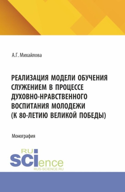 Реализация модели обучения служением в процессе духовно-нравственного воспитания молодежи (к 80-летию великой победы). (Аспирантура, Бакалавриат, Магистратура). Монография.