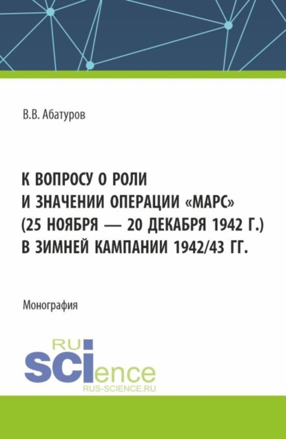 К вопросу о роли и значении операции Марс (25 ноября – 20 декабря 1942 г.) в зимней кампании 1942 43 гг. (Аспирантура, Бакалавриат, Магистратура). Монография.