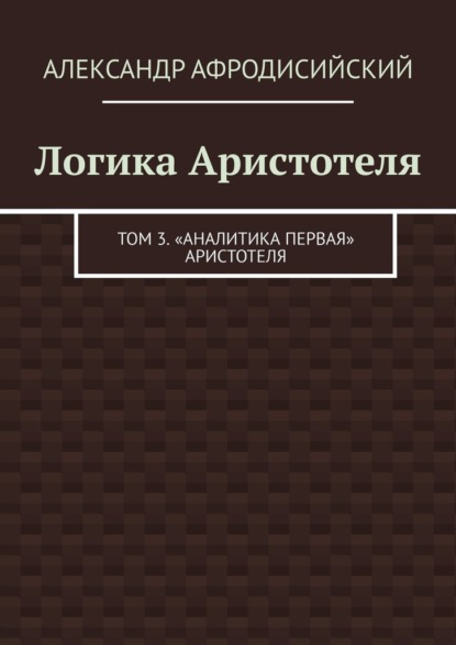 Логика Аристотеля. Том 3. «Аналитика Первая» Аристотеля