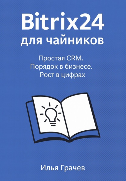 Bitrix24 для чайников. Простая CRM. Порядок в бизнесе. Рост в цифрах