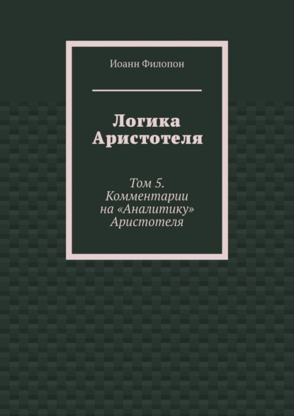 Логика Аристотеля. Том 5. Комментарии на «Аналитику» Аристотеля