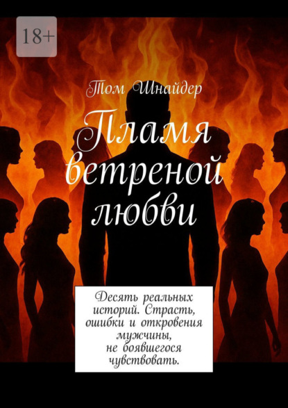 Пламя ветреной любви. Десять реальных историй. Страсть, ошибки и откровения мужчины, не боявшегося чувствовать