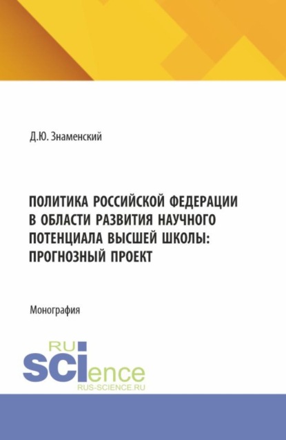 Политика Российской Федерации в области развития научного потенциала высшей школы: прогнозный проект. (Аспирантура, Бакалавриат, Магистратура). Монография.