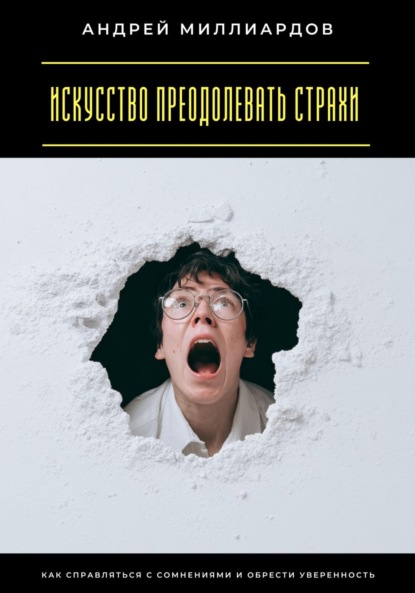 Искусство преодолевать страхи. Как справляться с сомнениями и обрести уверенность