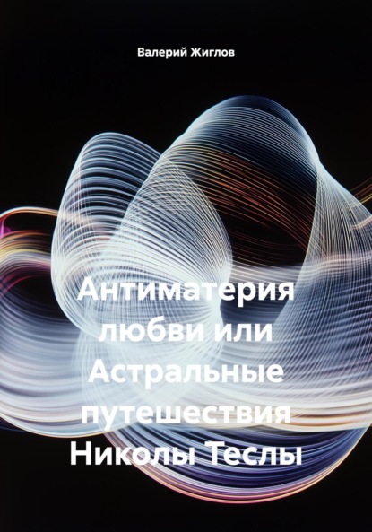 Антиматерия любви или Астральные путешествия Николы Теслы