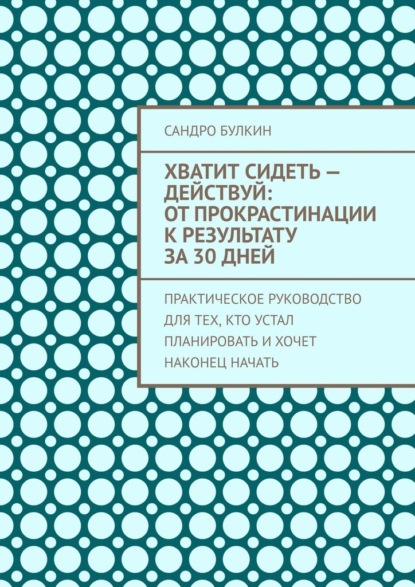 Хватит сидеть – действуй: От прокрастинации к результату за 30 дней. Практическое руководство для тех, кто устал планировать и хочет наконец начать
