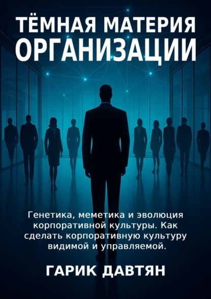 Тёмная материя организации. Генетика, меметика и эволюция корпоративной культуры. Как сделать корпоративную культуру видимой и управляемой