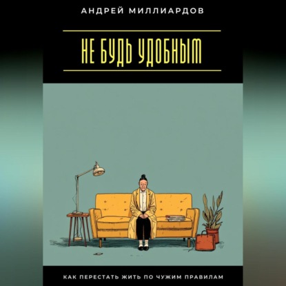 Не будь удобным. Как перестать жить по чужим правилам