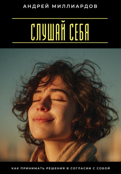Слушай себя. Как принимать решения в согласии с собой