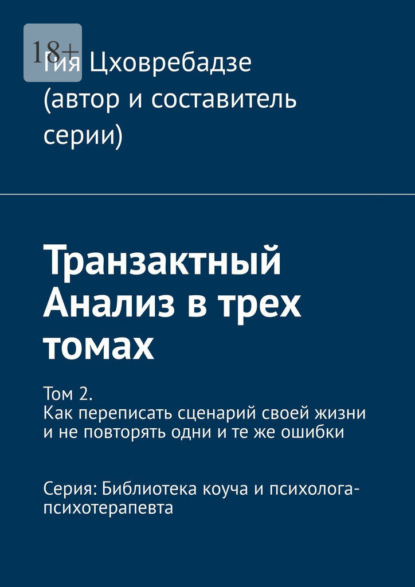 Транзактный Анализ в трех томах. Том 2. Как переписать сценарий своей жизни и не повторять одни и те же ошибки. Серия: Библиотека коуча и психолога-психотерапевта