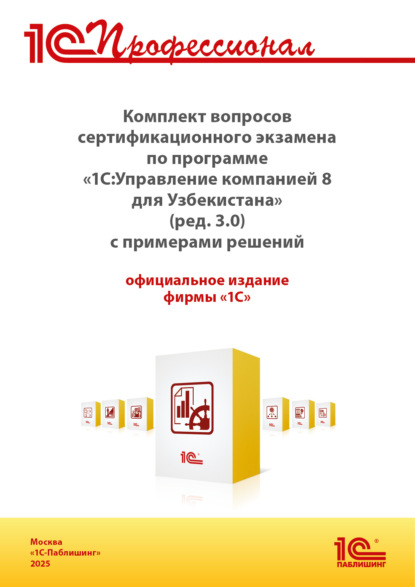 Комплект вопросов сертификационного экзамена «1С:Профессионал» по программе «1С:Управление компанией 8 для Узбекистана» (редакция 3.0) с примерами решений, практическое пособие. Версия экзамена – август 2025