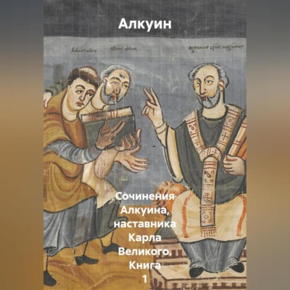 Сочинения Алкуина, наставника Карла Великого. Книга 1