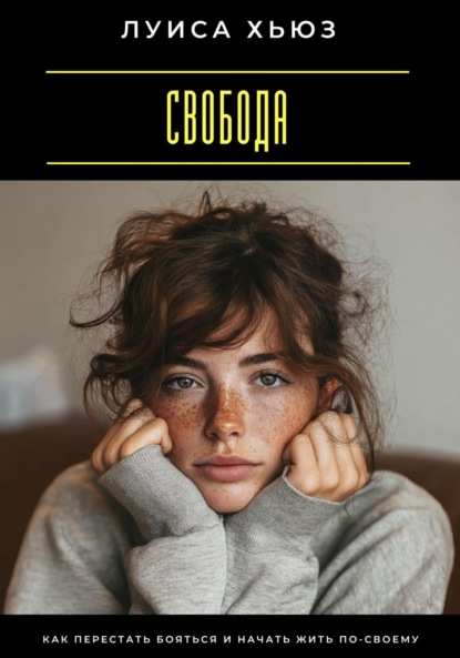 Свобода. Как перестать бояться и начать жить по-своему
