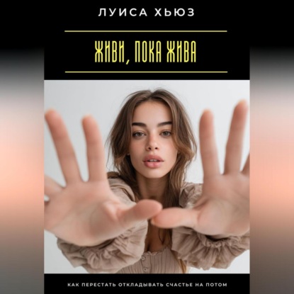 Живи, пока жива. Как перестать откладывать счастье на потом