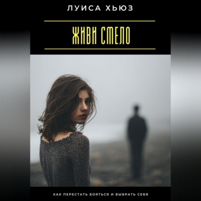 Живи смело. Как перестать бояться и выбрать себя