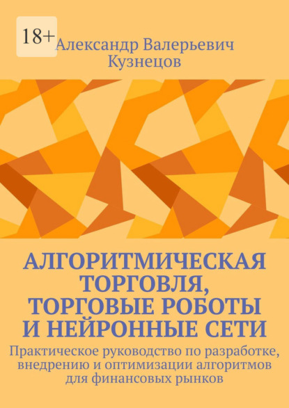 Алгоритмическая торговля, торговые роботы и нейронные сети. Практическое руководство по разработке, внедрению и оптимизации алгоритмов для финансовых рынков