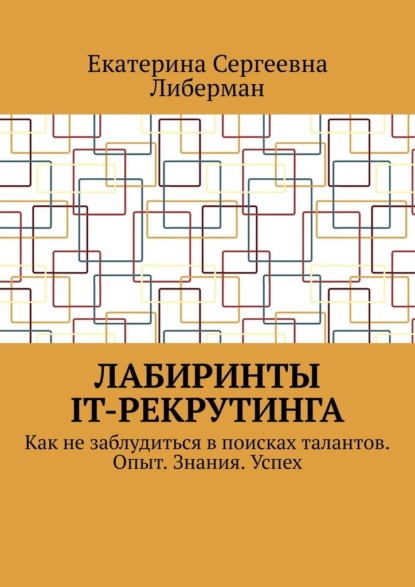 Лабиринты IT-рекрутинга. Как не заблудиться в поисках талантов. Опыт. Знания. Успех