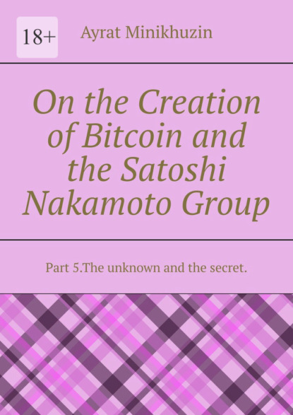 On the Creation of Bitcoin and the Satoshi Nakamoto Group. Part 5.The unknown and the secret.