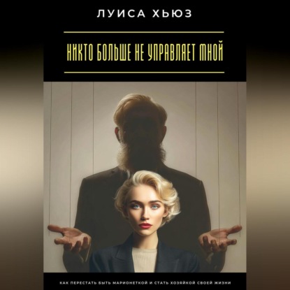 Никто больше не управляет мной. Как перестать быть марионеткой и стать хозяйкой своей жизни