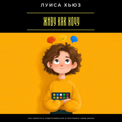 Живу как хочу. Как перестать подстраиваться и построить свою жизнь