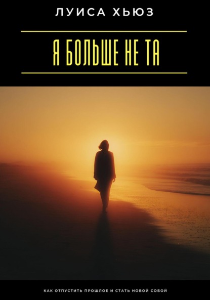 Я больше не та. Как отпустить прошлое и стать новой собой