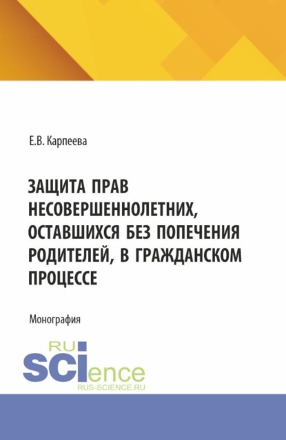 Защита прав несовершеннолетних, оставшихся без попечения родителей, в гражданском процессе. (Аспирантура, Бакалавриат, Магистратура). Монография.
