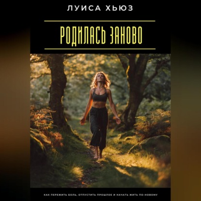 Родилась заново. Как пережить боль, отпустить прошлое и начать жить по-новому