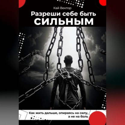 Разреши себе быть сильным. Как жить дальше, опираясь на силу, а не на боль