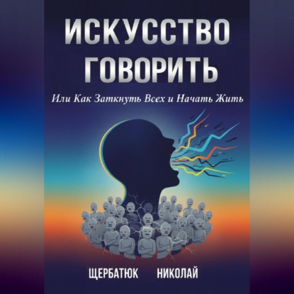 Искусство Говорить. Или Как Заткнуть Всех и Начать Жить