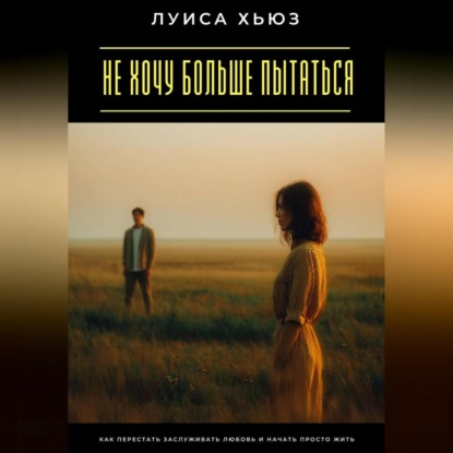 Не хочу больше пытаться. Как перестать заслуживать любовь и начать просто жить