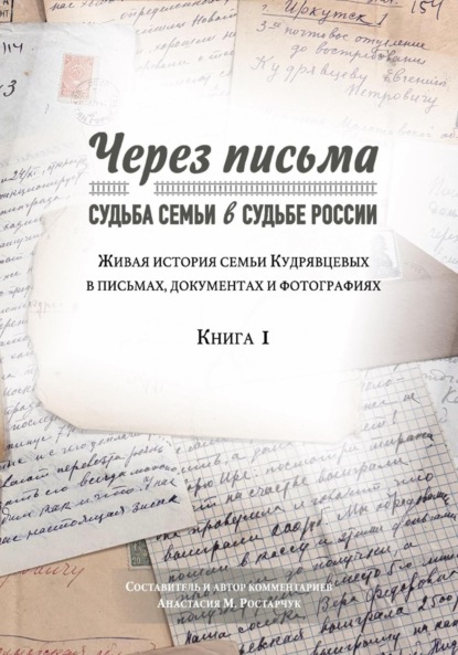Через письма. Судьба семьи в судьбе России. Живая история семьи Кудрявцевых в письмах, документах и фотографиях. Книга 1