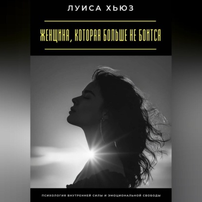 Женщина, которая больше не боится. Психология внутренней силы и эмоциональной свободы