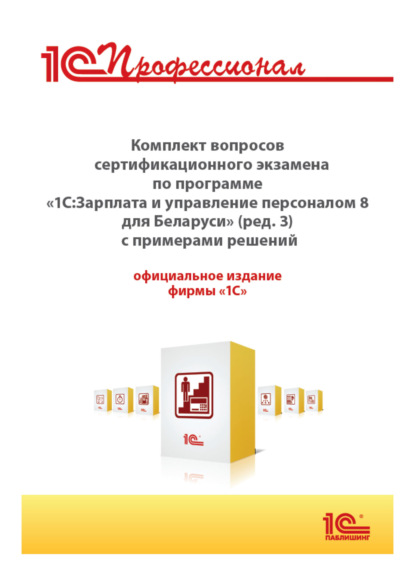 Комплект вопросов сертификационного экзамена «1С:Профессионал» по программе «1С:Зарплата и управление персоналом 8 для Беларуси» (редакция 3) с примерами решений
