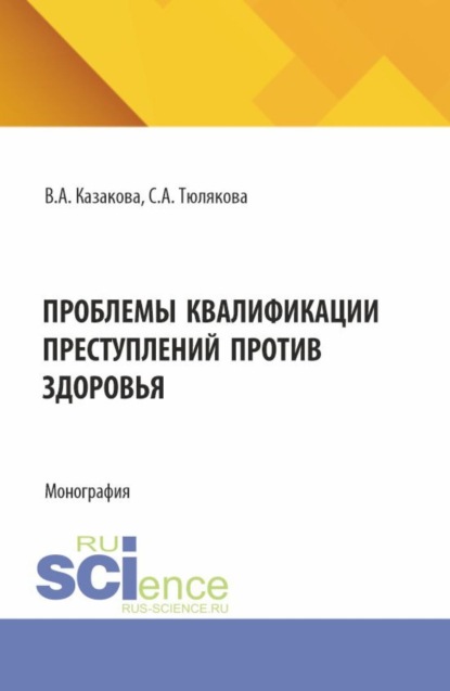 Проблемы квалификаций преступлений против здоровья. (Аспирантура, Бакалавриат, Магистратура). Монография.