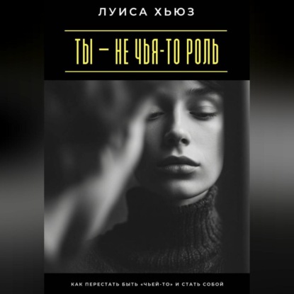 Ты – не чья-то роль. Как перестать быть «чьей-то» и стать собой