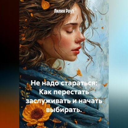 Не надо стараться: Как перестать заслуживать и начать выбирать.